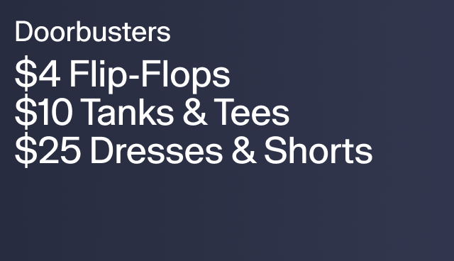 Doorbusters $4 Flip Flops $10 Ranks & Tees $25 Dresses & Shorts