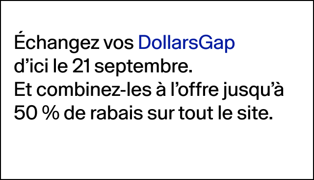Échangez vos DollarsGap d’ici le 21 septembre. Et combinez-les à l’offre jusqu’à 50 % de rabais sur tout le site. 