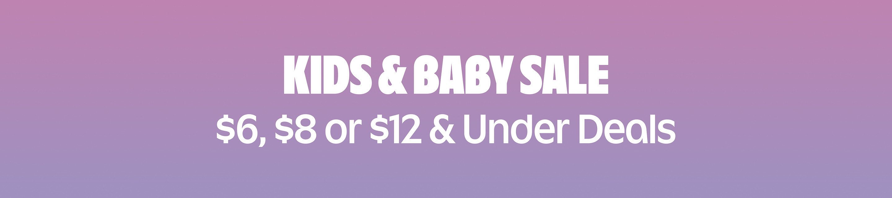 Kids & Baby Sale/ $6, $8, or $12 and under deals.