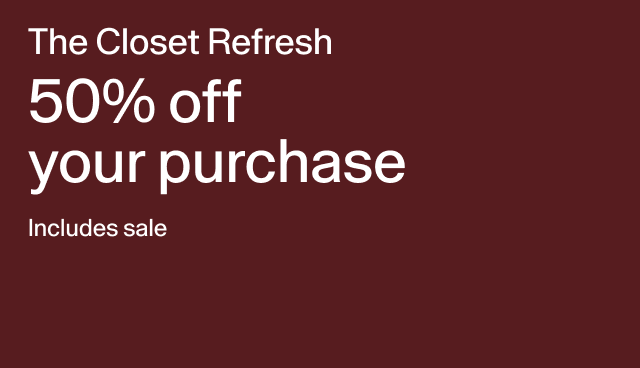 The Closet Refresh 50% off your purchase Includes sale Applied at checkout. Exclusions apply.