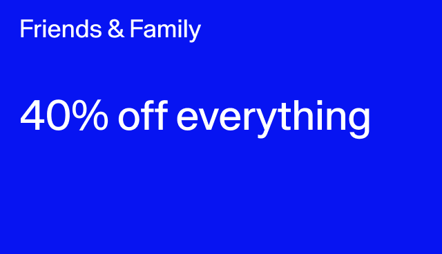 Friends & Family 40% off everything Online & In stores. Excludes collaborations.