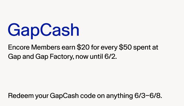 GapCash. Encore Members earn $20 for eery $50 spent at Gap and Gap Factory, now until 6/2. Redeem your GapCash code on anything 6/3-6/8