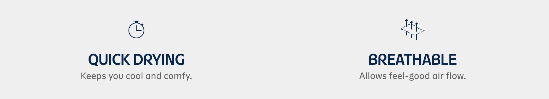 Quick-drying and breathable fabric; keeps you cool and comfy with feel-good airflow.