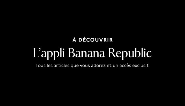 A DECOUVRIR L'appli Banana Republic. Tous les articles que vous adorez et un acces exclusif.