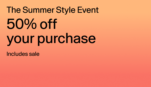 The Summer Style Event 50% off your purchase Includes sale Applied at checkout. Exclusions apply.
