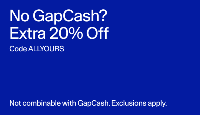 No GapCash? Extra 20 percent off. Code ALLYOURS. Not combinable with GapCash.  Exclusions apply. 