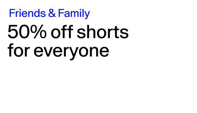 Friends & Family 50% off shorts for everyone Select styles.