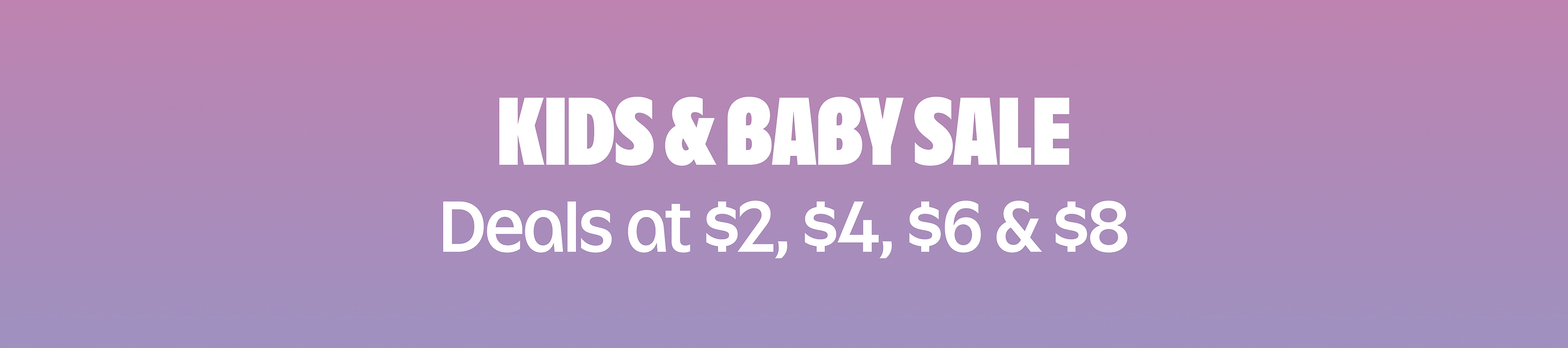Kids & Baby Sale. Deals at $2, $4, $6 & $8