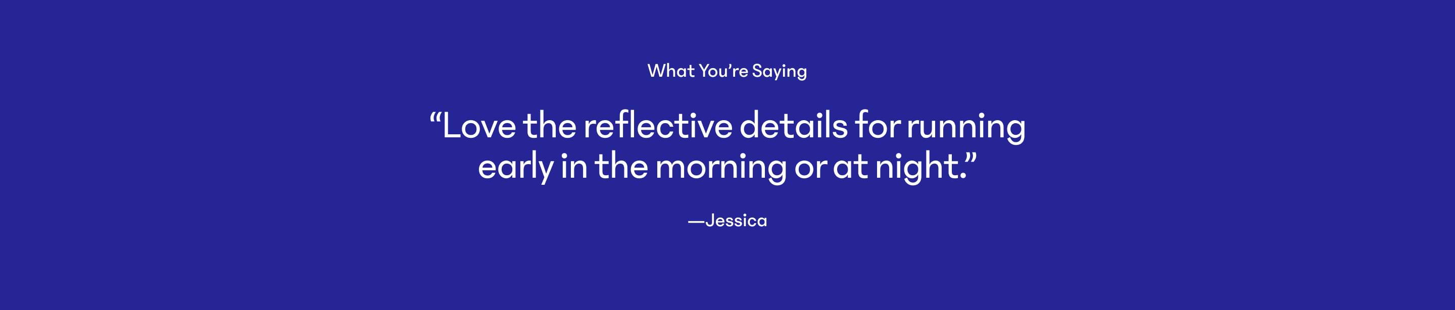 Alt text: Customer quote reads, “Love the reflective details for running early in the morning or at night.” —Jessica.