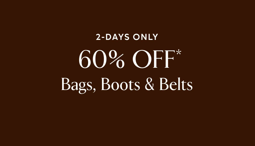 2 days only. 60% off* bags, boots, and belts.