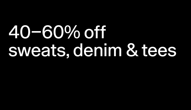 40-60% off sweats, denim & tees Select styles.