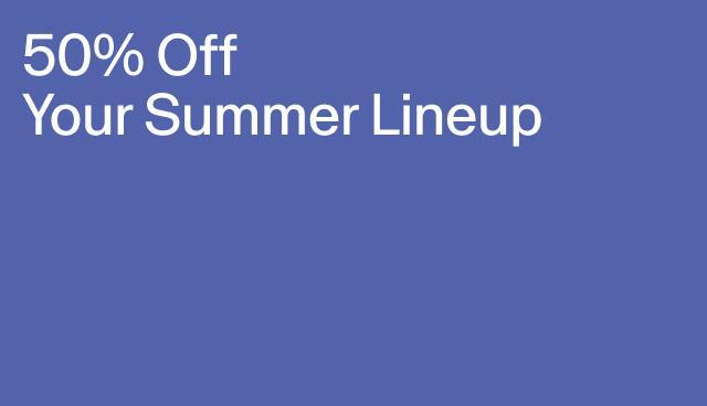 50% Off Your Summer Lineup