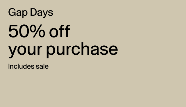 Gap Days 50% off your purchase Includes sale Applied at checkout. Exclusions apply.