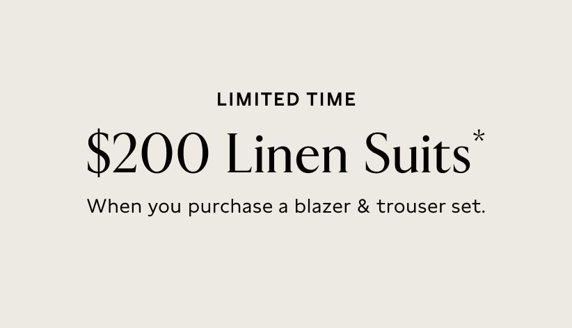 Limited time. $200 linen suits* when you purchase a blazer & trouser set.
