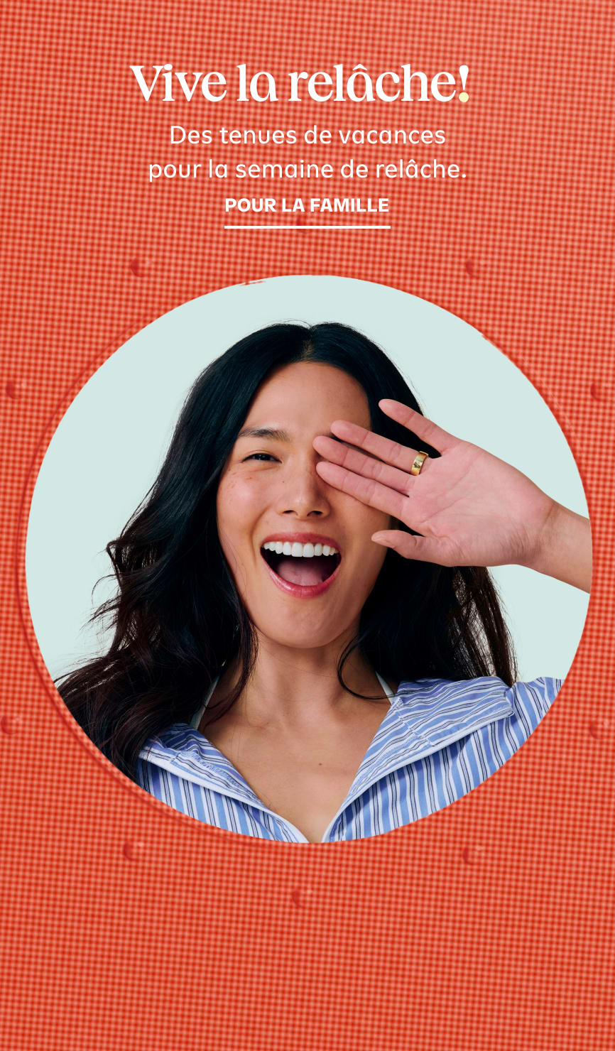  C'est parti ! Des tenues de vacances pour tous les vacanciers du printemps. Faites vos achats pour toute la famille.