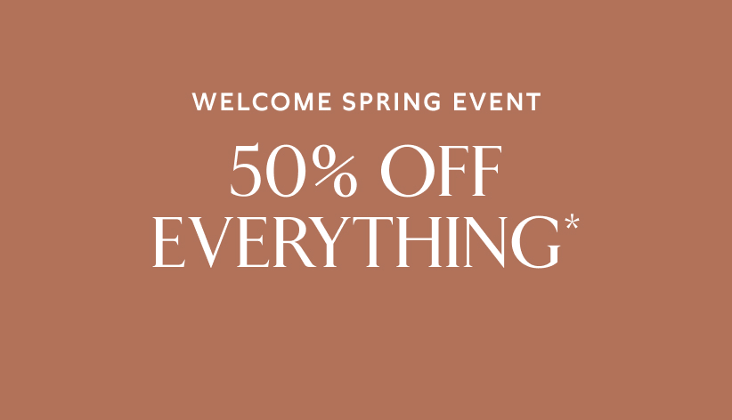 Welcome spring event. 50% off everything*.