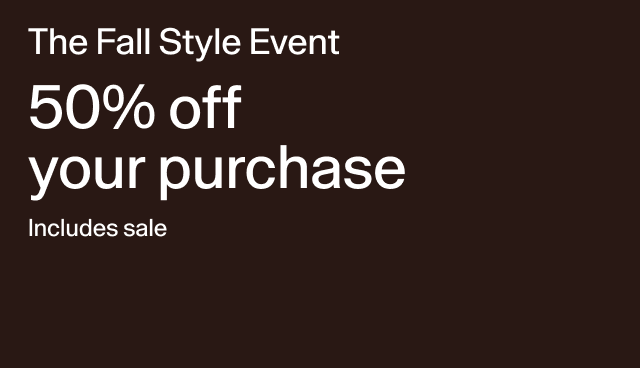 The Fall Style Event 50% off your purchase Includes sale Applied at checkout. Exclusions apply.