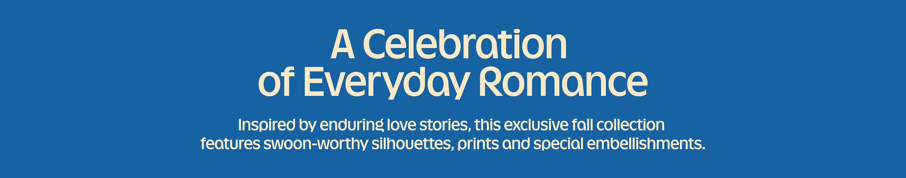 Alt text: “Banner reads ‘A Celebration of Everyday Romance,’ promoting a fall collection inspired by love stories with romantic silhouettes, prints, and embellishments.”