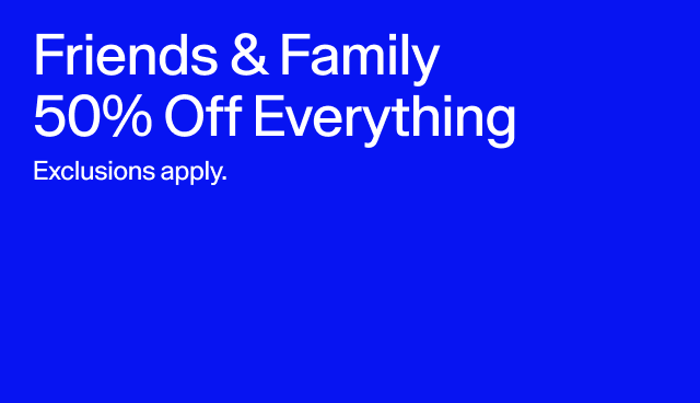 Friends & Family 50 percent off everything. Exclusions apply. 