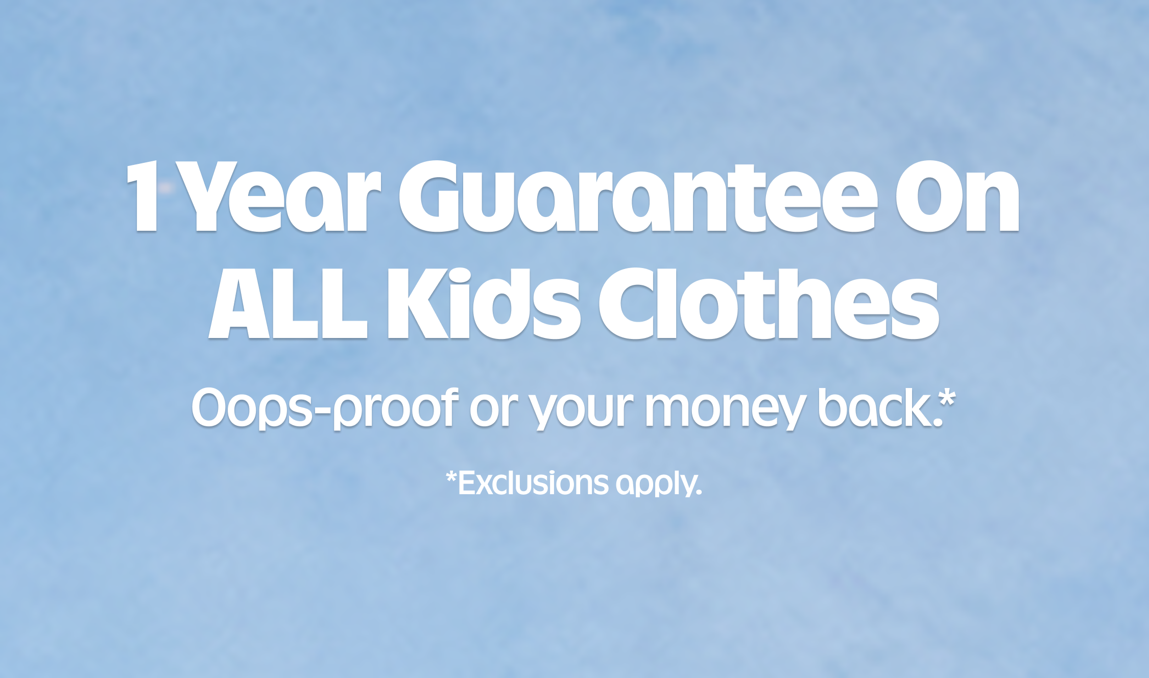 The uniform shop. 1 year guarantee on all kids clothes. Oops-proof or your money back. Exclusions apply.