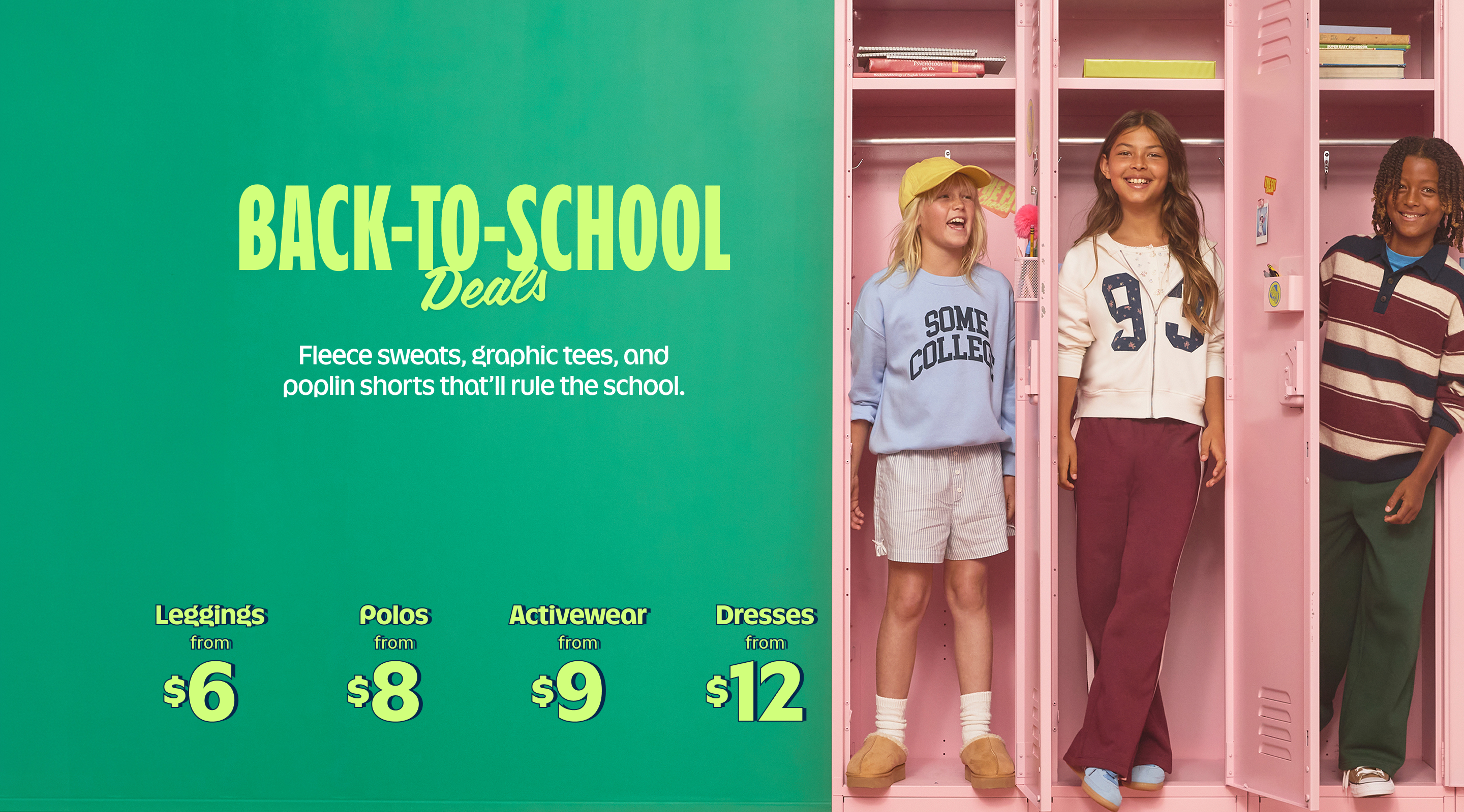 Back-to-school deals. Fleece sweats, graphic tees, and poplin shorts that'll rule the school. Leggings from $6, Polos from $8, Activewear from $9, Shorts from $12. Shop Now