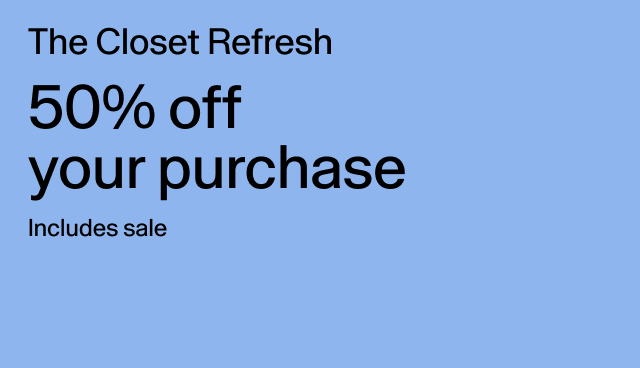 The Closet Refresh 50% off your purchase Includes sale Applied at checkout. Exclusions apply.