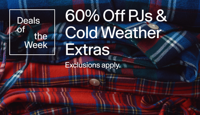 Deals of the Week. 60 percent off PJs & Cold Weather Extras. Exclusions apply. 
