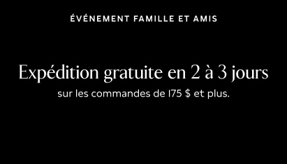 Événement Famille et amis.  Expédition gratuite en 2 à 3 jours sur les commandes de 175 $ et plus.