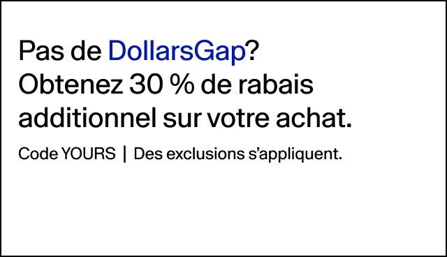 Pas de DollarsGap? Obtenez 30 % de rabais additionnel sur votre achat Code YOURS | Des exclusions s'appliquent.