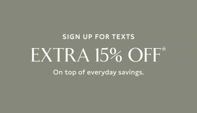 Sign up for texts. Extra 15% off* on top of everyday savings.