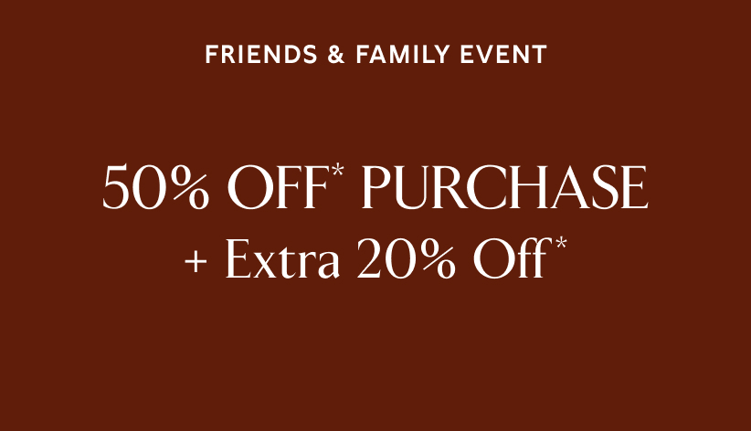 Friends & family event. 50% off* purchase + Extra 20% off*.