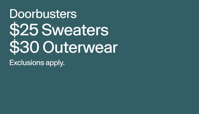Doorbusters $25 Sweaters $30 Outerwear. Exclusions apply. 