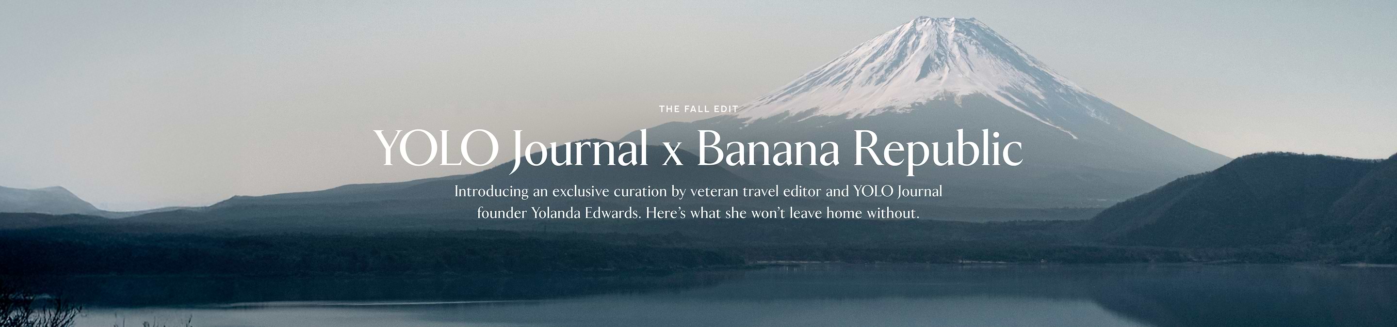 The Fall Edit. Yolo Journal x Banana Republic. Introducing an exclusive curation by veteran travel  editor and YOLO Journal founder Yolanda Edwards. Here's what she won't leave home without.