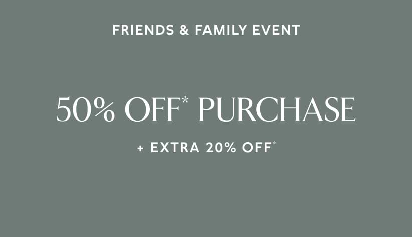 Friends & Family event. 50% off* purchase + Extra 20% off*.