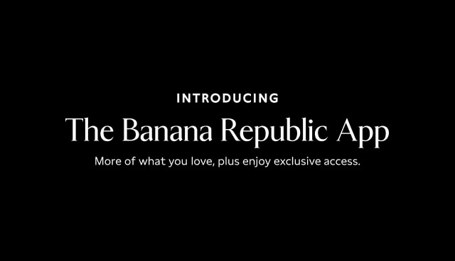 Introducing the Banana Republic App. More of what you love, plus enjoy exclusive access. Download Now
