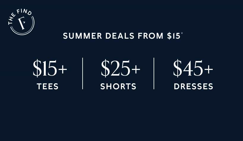 The find. Summer deals from $15*. $15+ tees. $25+ shorts. $45+ dresses.