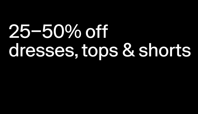 25-50% off dresses, tops & shorts Select styles.