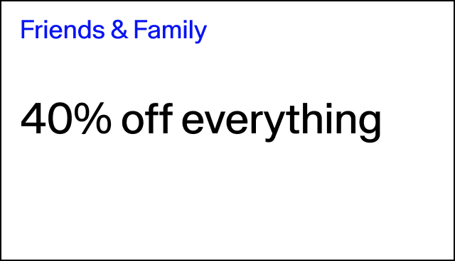 Friends & Family 40% off everything Online & in stores. Excludes collaborations.