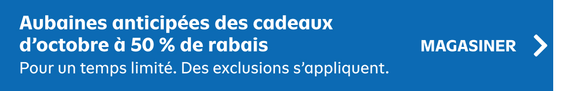 Aubaines anticipées des cadeaux d’octobre à 50 % de rabais. Pour un temps limité. des exclusions s'appliquent. magasiner