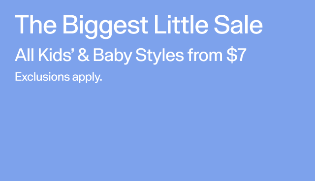 The biggest little sale. All Kids' and Baby Styles from $7. Exclusions apply. 