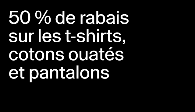 50 % de rabais sur les t-shirts, cotons ouatés et pantalons Certains modèles.