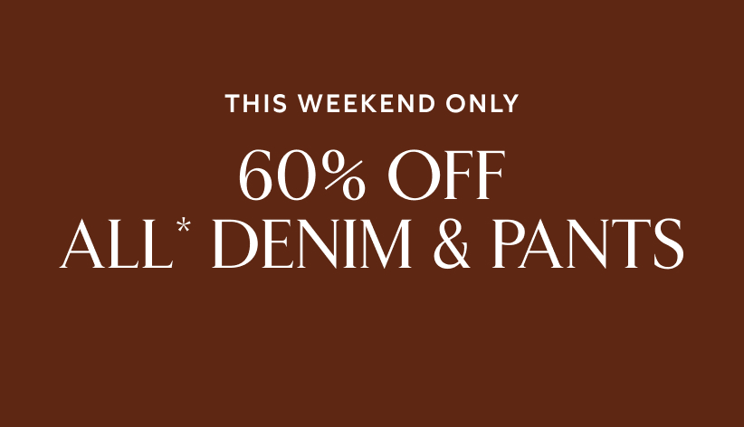 This weekend only. 60% off all* denim and pants.