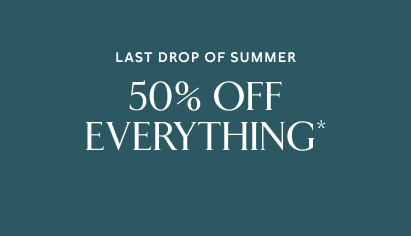 Last drop of summer. 50% off everything*.