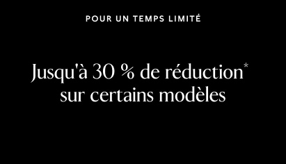POUR UN TEMPS LIMITÉ Jusqu'à 30 % de réduction*  sur certains modèles