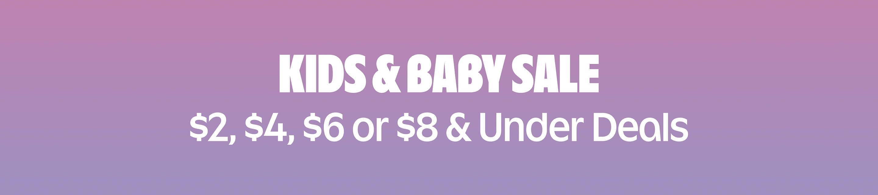 Kids & Baby Sale/ $2, $4, $6, or $8 and under deals.