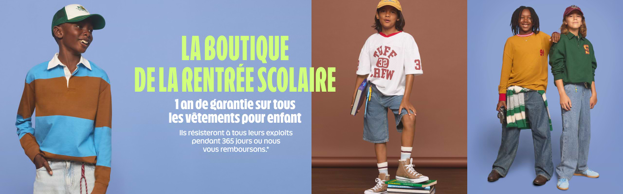 La boutique de la rentrée scolaire. 1 an de garantie sur tous les vêtements pour enfant. Ils résisteront à tous leurs exploits pendant 365 jours ou nous vous remboursons. Des exclusions s’appliquent.