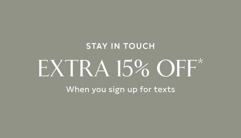 Stay in touch. Extra 15% off* when you sign up for texts.